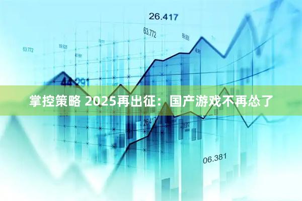 掌控策略 2025再出征：国产游戏不再怂了