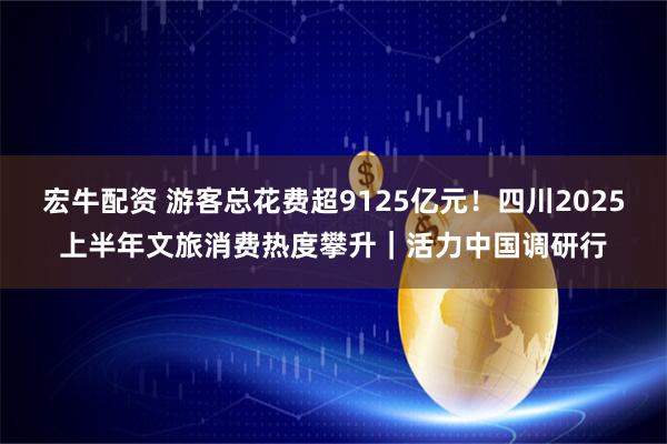 宏牛配资 游客总花费超9125亿元！四川2025上半年文旅消费热度攀升｜活力中国调研行