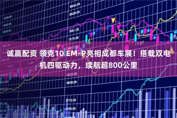 诚赢配资 领克10 EM-P亮相成都车展！搭载双电机四驱动力，续航超800公里