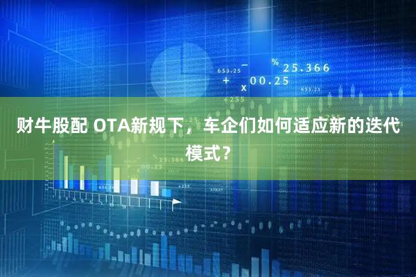 财牛股配 OTA新规下，车企们如何适应新的迭代模式？
