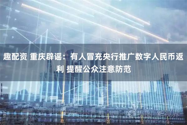 趣配资 重庆辟谣：有人冒充央行推广数字人民币返利 提醒公众注意防范