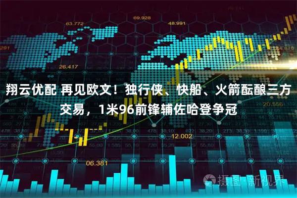 翔云优配 再见欧文！独行侠、快船、火箭酝酿三方交易，1米96前锋辅佐哈登争冠