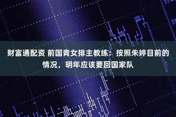 财富通配资 前国青女排主教练：按照朱婷目前的情况，明年应该要回国家队