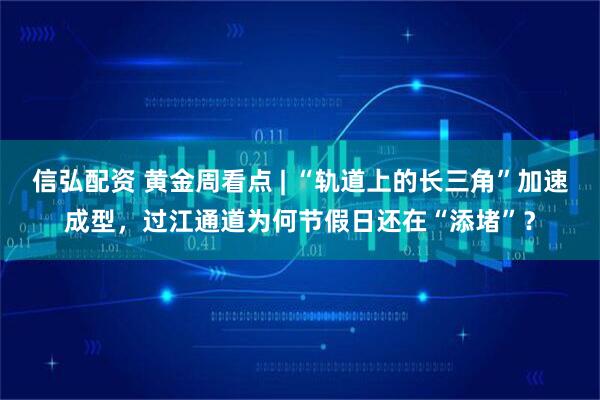 信弘配资 黄金周看点 | “轨道上的长三角”加速成型，过江通道为何节假日还在“添堵”？