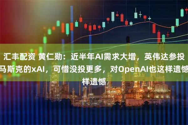 汇丰配资 黄仁勋：近半年AI需求大增，英伟达参投马斯克的xAI，可惜没投更多，对OpenAI也这样遗憾