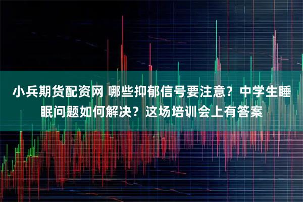 小兵期货配资网 哪些抑郁信号要注意？中学生睡眠问题如何解决？这场培训会上有答案