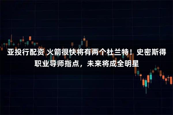 亚投行配资 火箭很快将有两个杜兰特！史密斯得职业导师指点，未来将成全明星