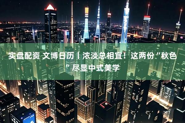 实盘配资 文博日历丨浓淡总相宜！这两份“秋色”尽显中式美学