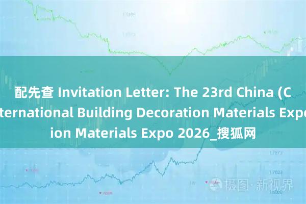 配先查 Invitation Letter: The 23rd China (Chongqing) International Building Decoration Materials Expo 2026_搜狐网
