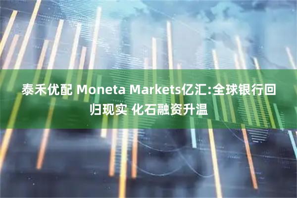 泰禾优配 Moneta Markets亿汇:全球银行回归现实 化石融资升温