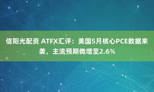 信阳光配资 ATFX汇评：美国5月核心PCE数据来袭，主流预期微增至2.6%