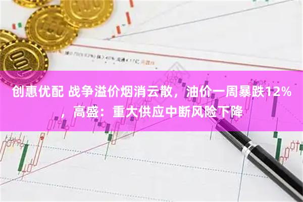 创惠优配 战争溢价烟消云散，油价一周暴跌12%，高盛：重大供应中断风险下降