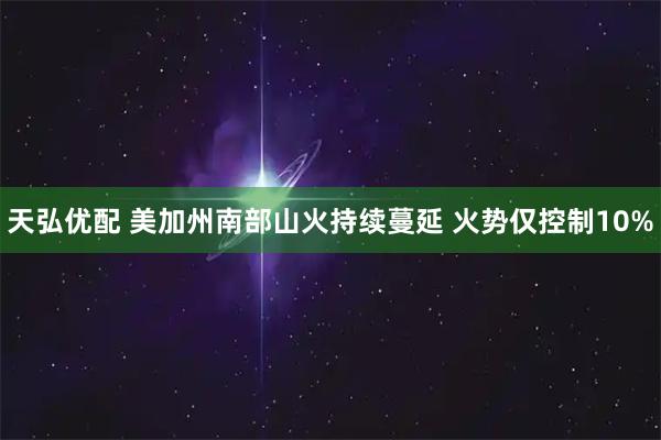 天弘优配 美加州南部山火持续蔓延 火势仅控制10%