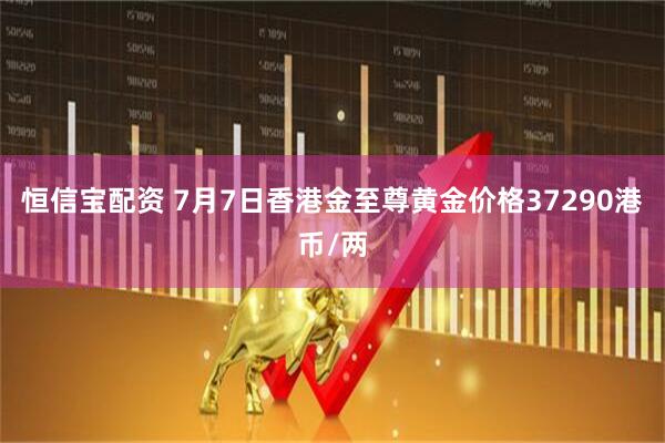 恒信宝配资 7月7日香港金至尊黄金价格37290港币/两